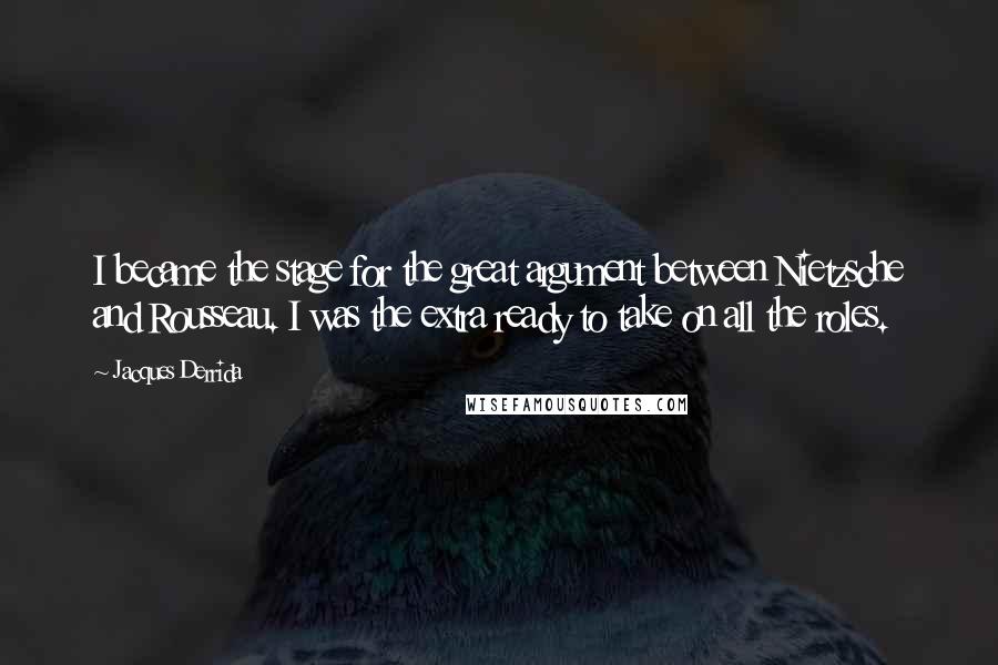 Jacques Derrida Quotes: I became the stage for the great argument between Nietzsche and Rousseau. I was the extra ready to take on all the roles.