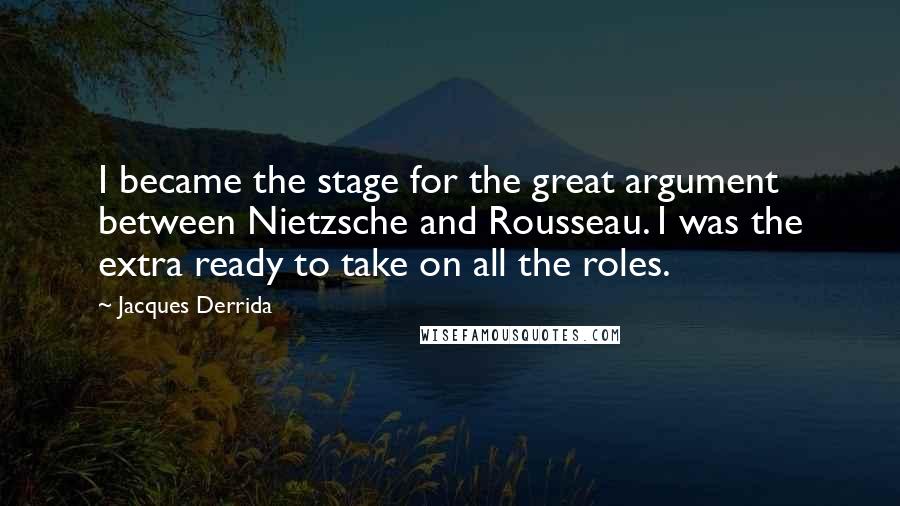 Jacques Derrida Quotes: I became the stage for the great argument between Nietzsche and Rousseau. I was the extra ready to take on all the roles.