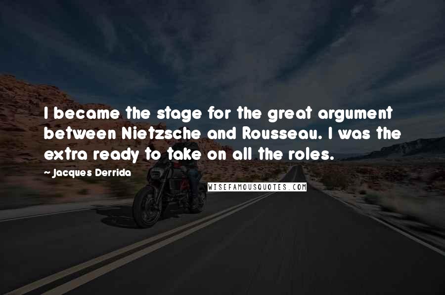 Jacques Derrida Quotes: I became the stage for the great argument between Nietzsche and Rousseau. I was the extra ready to take on all the roles.
