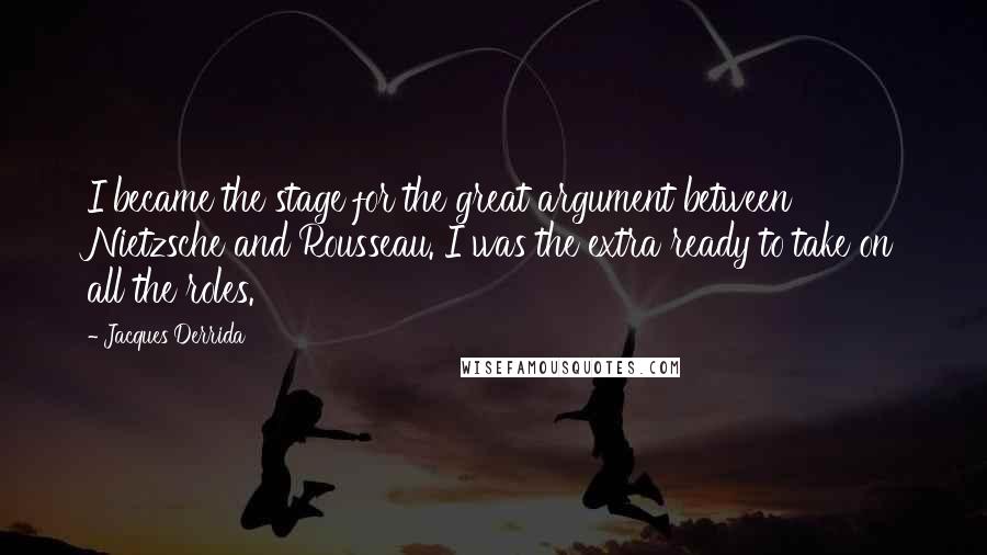 Jacques Derrida Quotes: I became the stage for the great argument between Nietzsche and Rousseau. I was the extra ready to take on all the roles.