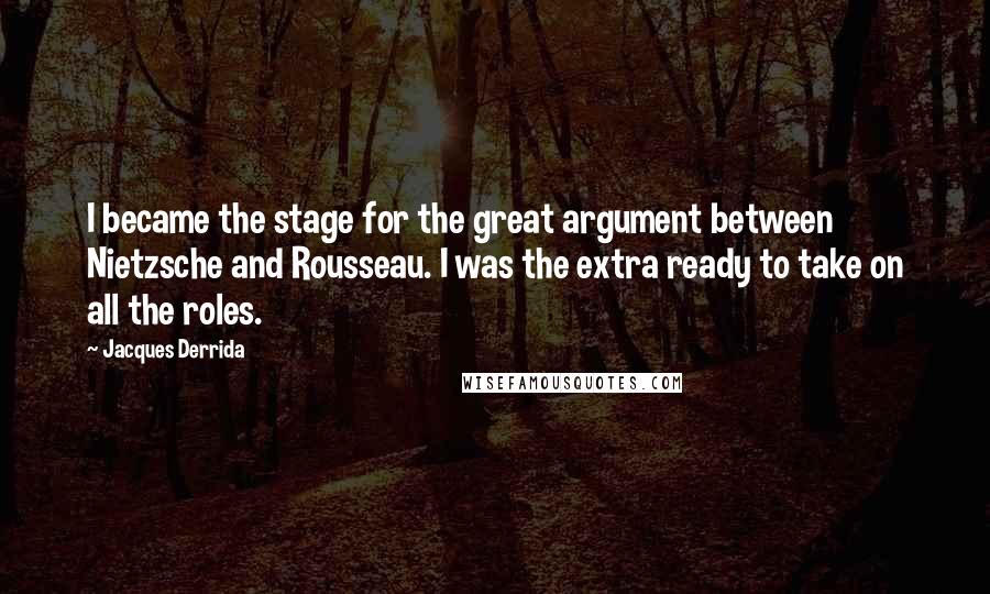 Jacques Derrida Quotes: I became the stage for the great argument between Nietzsche and Rousseau. I was the extra ready to take on all the roles.