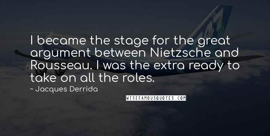 Jacques Derrida Quotes: I became the stage for the great argument between Nietzsche and Rousseau. I was the extra ready to take on all the roles.