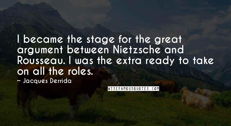 Jacques Derrida Quotes: I became the stage for the great argument between Nietzsche and Rousseau. I was the extra ready to take on all the roles.