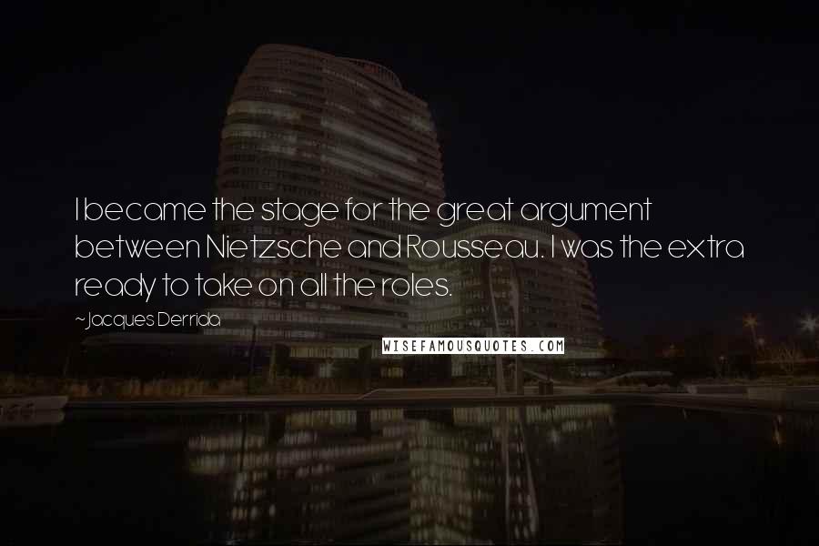 Jacques Derrida Quotes: I became the stage for the great argument between Nietzsche and Rousseau. I was the extra ready to take on all the roles.