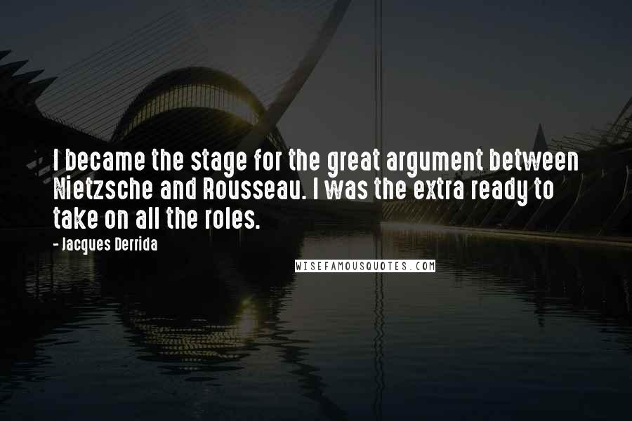 Jacques Derrida Quotes: I became the stage for the great argument between Nietzsche and Rousseau. I was the extra ready to take on all the roles.