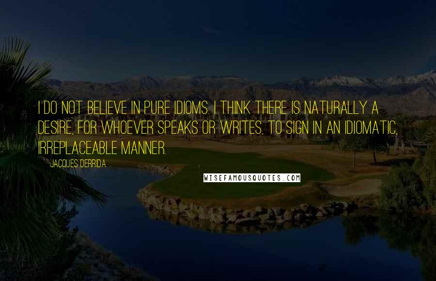 Jacques Derrida Quotes: I do not believe in pure idioms. I think there is naturally a desire, for whoever speaks or writes, to sign in an idiomatic, irreplaceable manner.