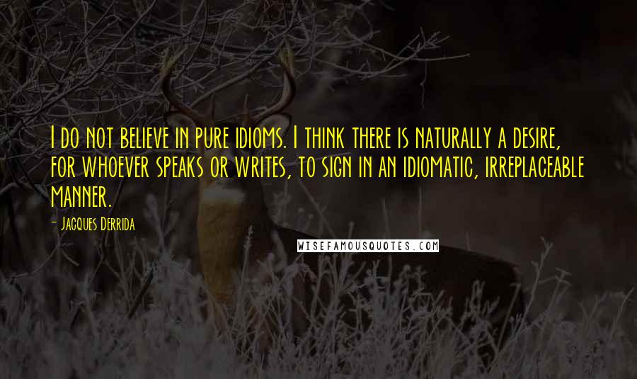 Jacques Derrida Quotes: I do not believe in pure idioms. I think there is naturally a desire, for whoever speaks or writes, to sign in an idiomatic, irreplaceable manner.