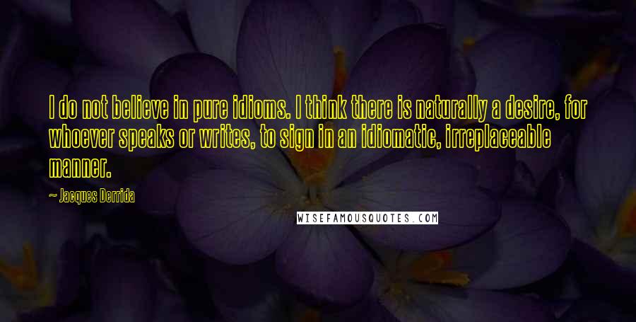 Jacques Derrida Quotes: I do not believe in pure idioms. I think there is naturally a desire, for whoever speaks or writes, to sign in an idiomatic, irreplaceable manner.