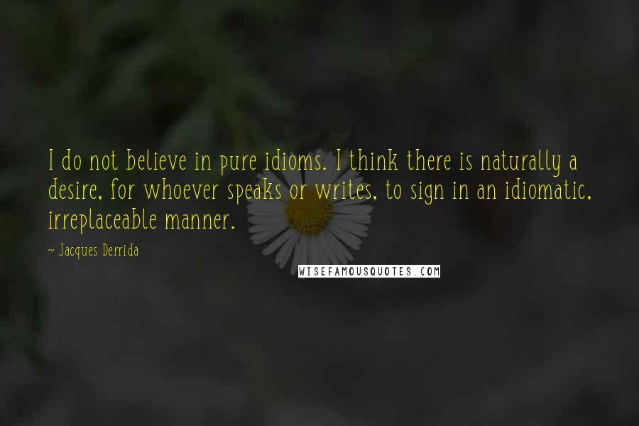 Jacques Derrida Quotes: I do not believe in pure idioms. I think there is naturally a desire, for whoever speaks or writes, to sign in an idiomatic, irreplaceable manner.