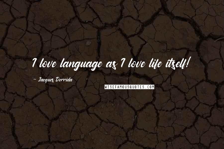 Jacques Derrida Quotes: I love language as I love life itself!
