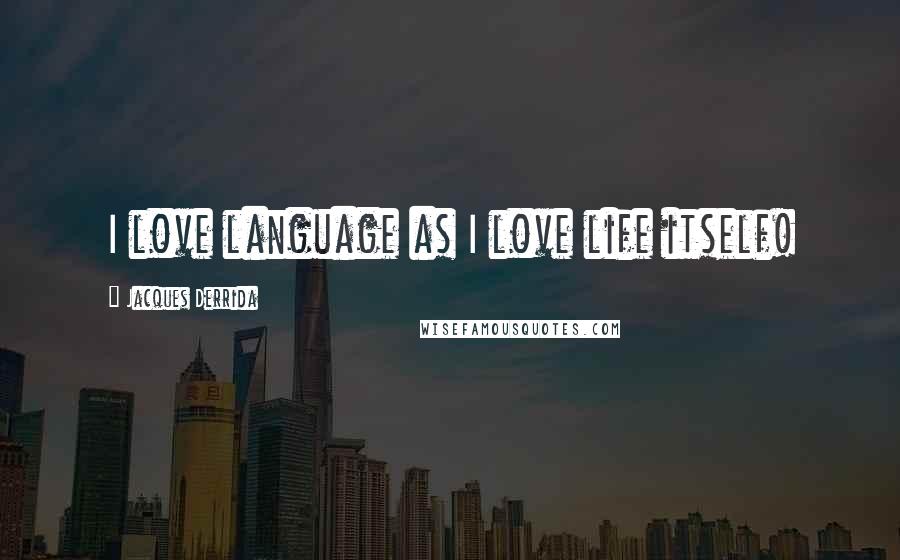 Jacques Derrida Quotes: I love language as I love life itself!