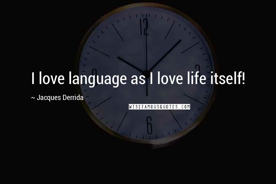 Jacques Derrida Quotes: I love language as I love life itself!