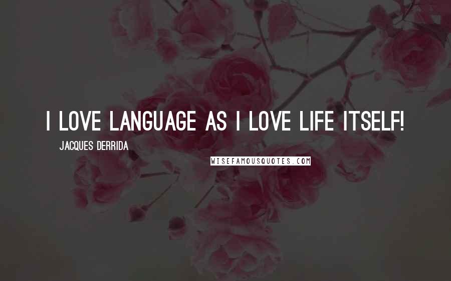 Jacques Derrida Quotes: I love language as I love life itself!