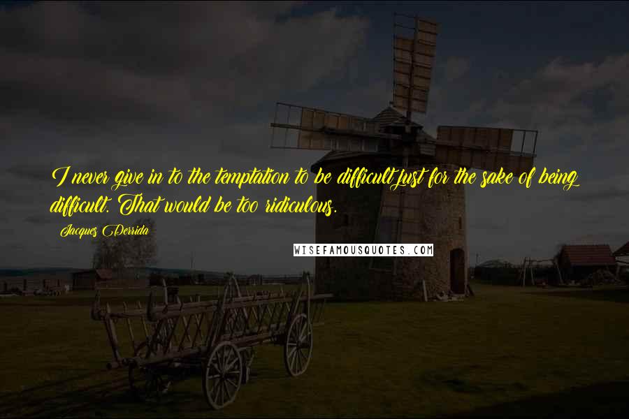 Jacques Derrida Quotes: I never give in to the temptation to be difficult just for the sake of being difficult. That would be too ridiculous.