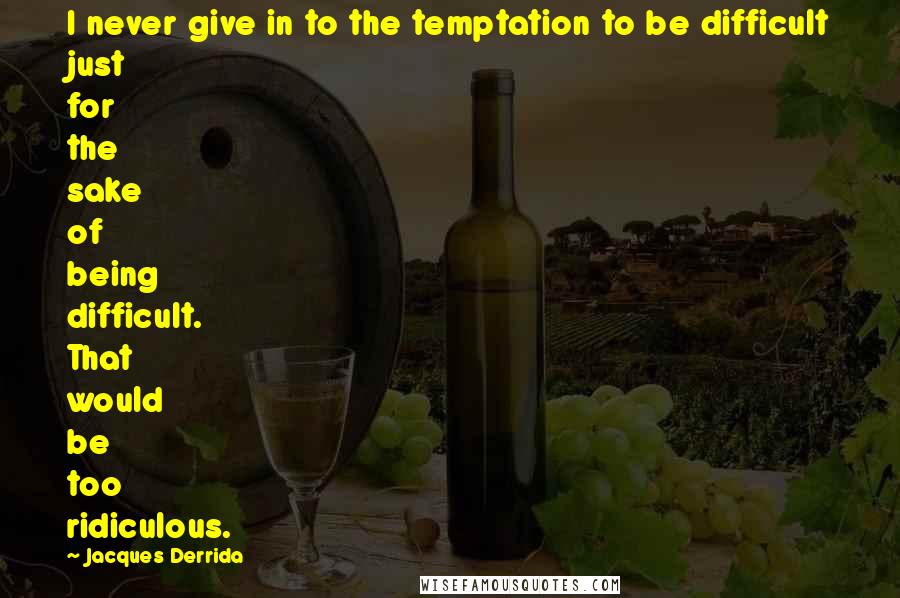 Jacques Derrida Quotes: I never give in to the temptation to be difficult just for the sake of being difficult. That would be too ridiculous.