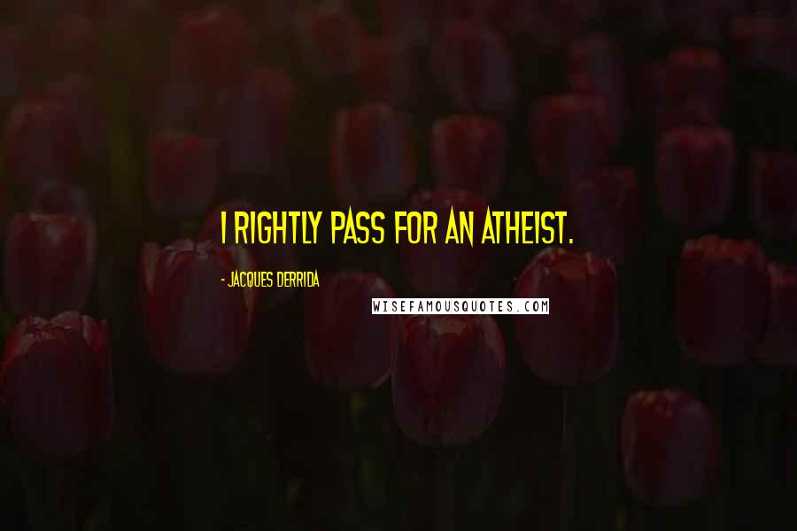 Jacques Derrida Quotes: I rightly pass for an atheist.