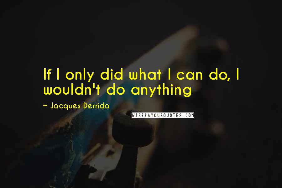 Jacques Derrida Quotes: If I only did what I can do, I wouldn't do anything