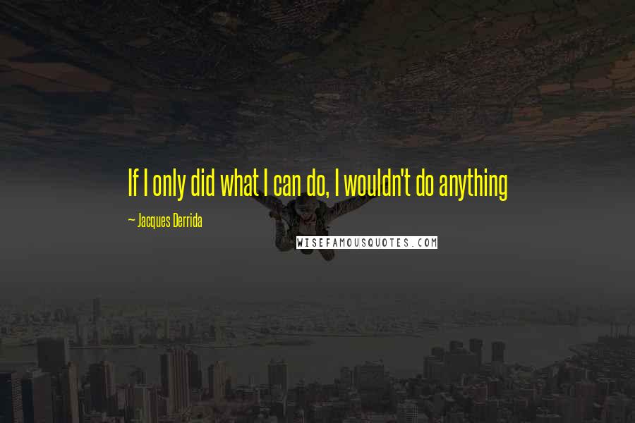 Jacques Derrida Quotes: If I only did what I can do, I wouldn't do anything