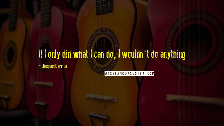 Jacques Derrida Quotes: If I only did what I can do, I wouldn't do anything