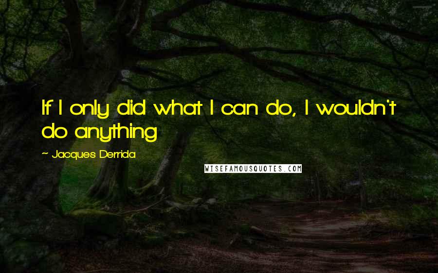 Jacques Derrida Quotes: If I only did what I can do, I wouldn't do anything