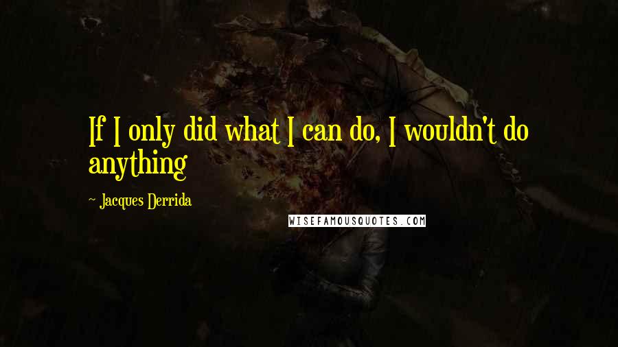 Jacques Derrida Quotes: If I only did what I can do, I wouldn't do anything