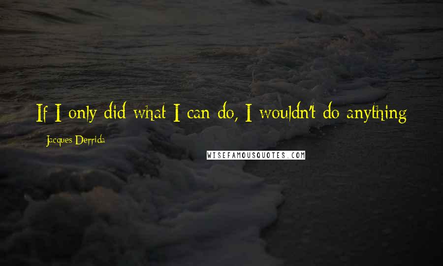 Jacques Derrida Quotes: If I only did what I can do, I wouldn't do anything