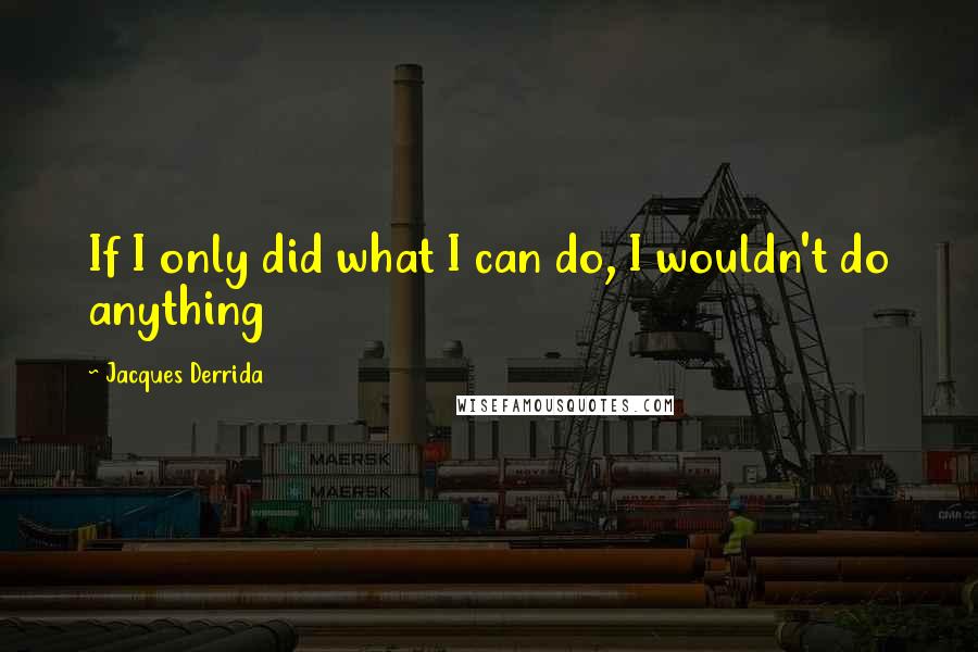 Jacques Derrida Quotes: If I only did what I can do, I wouldn't do anything