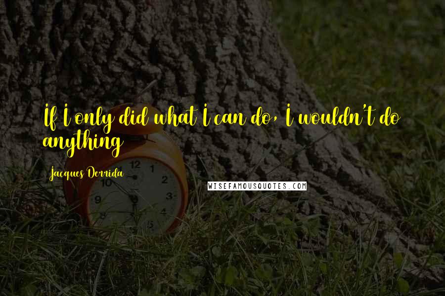 Jacques Derrida Quotes: If I only did what I can do, I wouldn't do anything