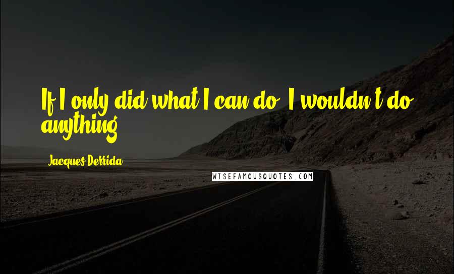 Jacques Derrida Quotes: If I only did what I can do, I wouldn't do anything