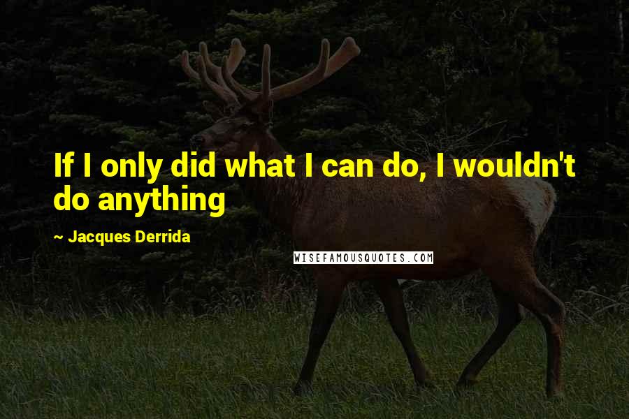 Jacques Derrida Quotes: If I only did what I can do, I wouldn't do anything