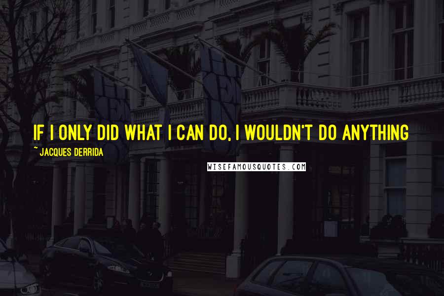 Jacques Derrida Quotes: If I only did what I can do, I wouldn't do anything