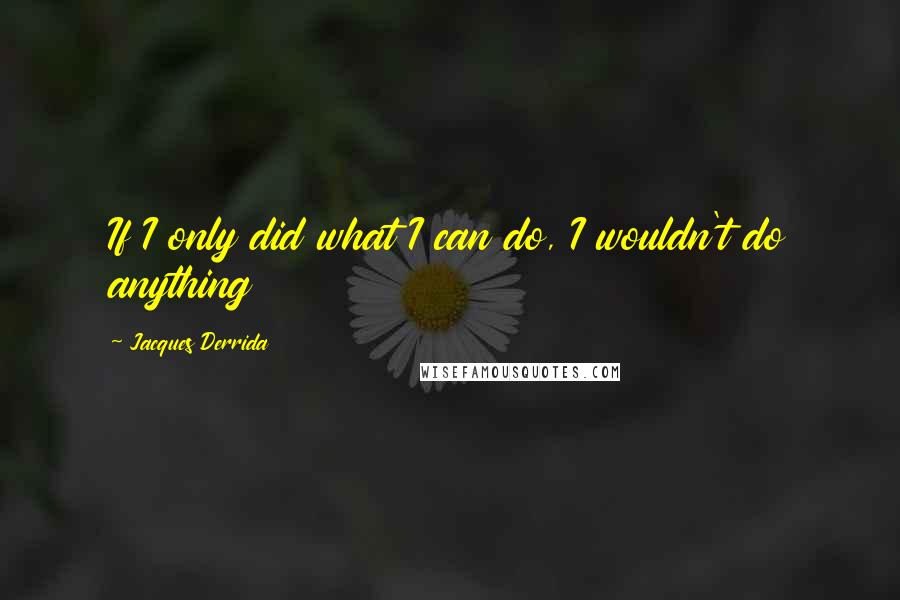 Jacques Derrida Quotes: If I only did what I can do, I wouldn't do anything