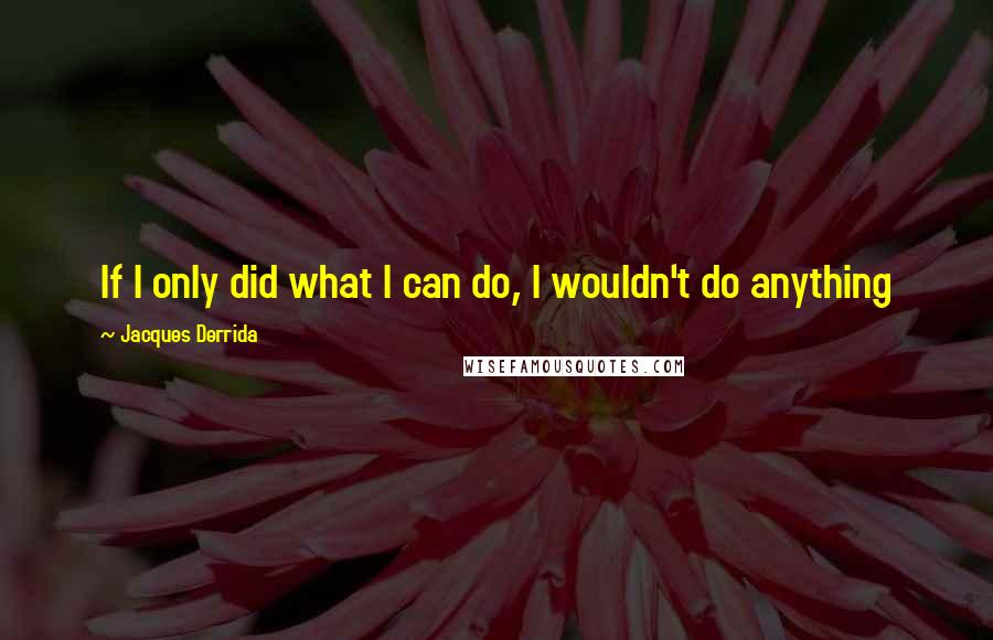 Jacques Derrida Quotes: If I only did what I can do, I wouldn't do anything