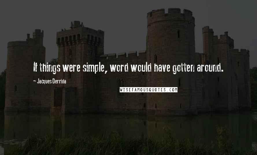 Jacques Derrida Quotes: If things were simple, word would have gotten around.