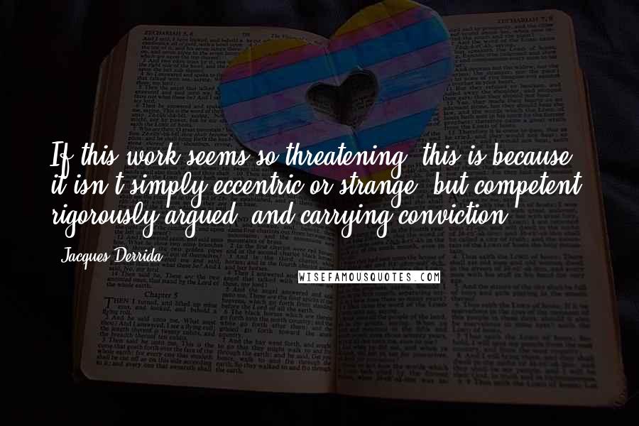 Jacques Derrida Quotes: If this work seems so threatening, this is because it isn't simply eccentric or strange, but competent, rigorously argued, and carrying conviction