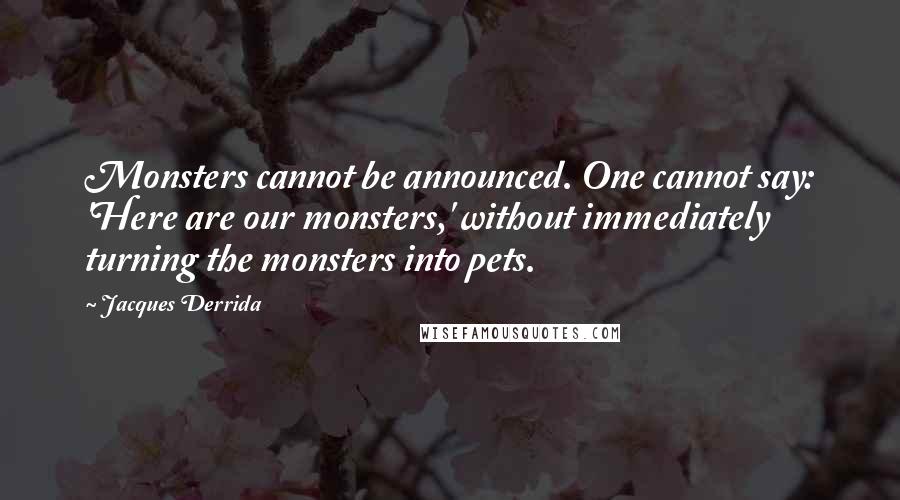 Jacques Derrida Quotes: Monsters cannot be announced. One cannot say: 'Here are our monsters,' without immediately turning the monsters into pets.