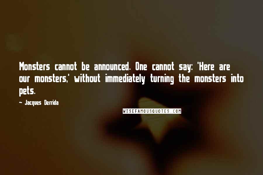Jacques Derrida Quotes: Monsters cannot be announced. One cannot say: 'Here are our monsters,' without immediately turning the monsters into pets.