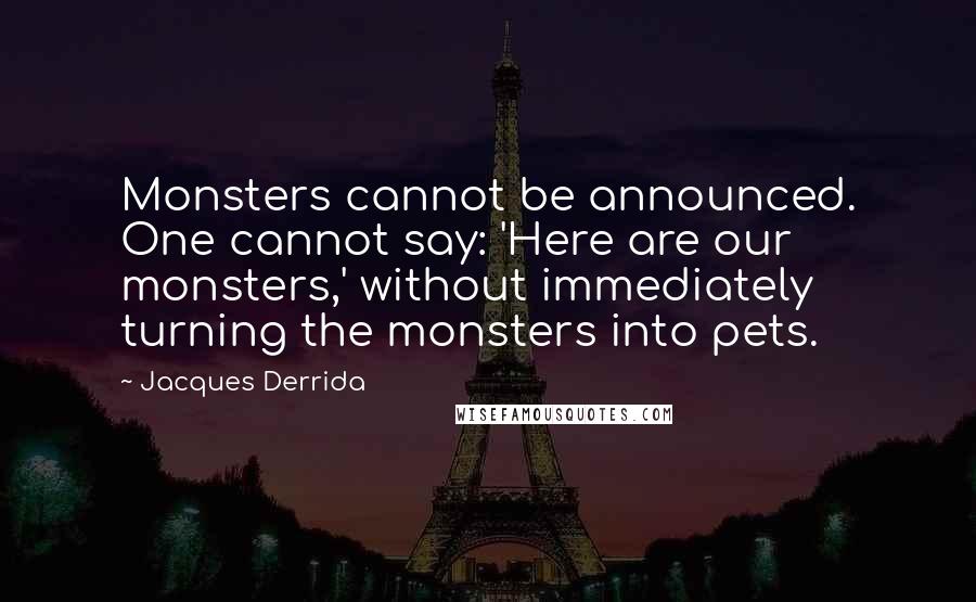 Jacques Derrida Quotes: Monsters cannot be announced. One cannot say: 'Here are our monsters,' without immediately turning the monsters into pets.