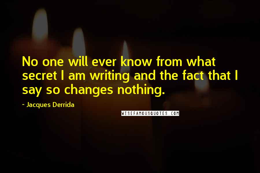 Jacques Derrida Quotes: No one will ever know from what secret I am writing and the fact that I say so changes nothing.