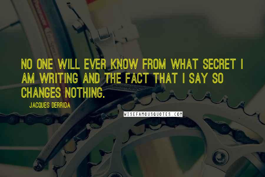 Jacques Derrida Quotes: No one will ever know from what secret I am writing and the fact that I say so changes nothing.