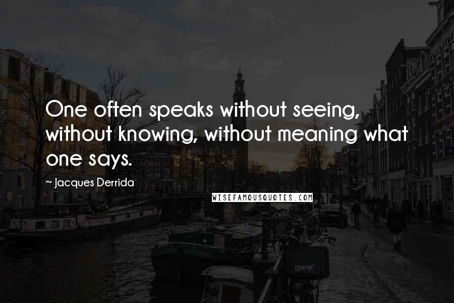 Jacques Derrida Quotes: One often speaks without seeing, without knowing, without meaning what one says.