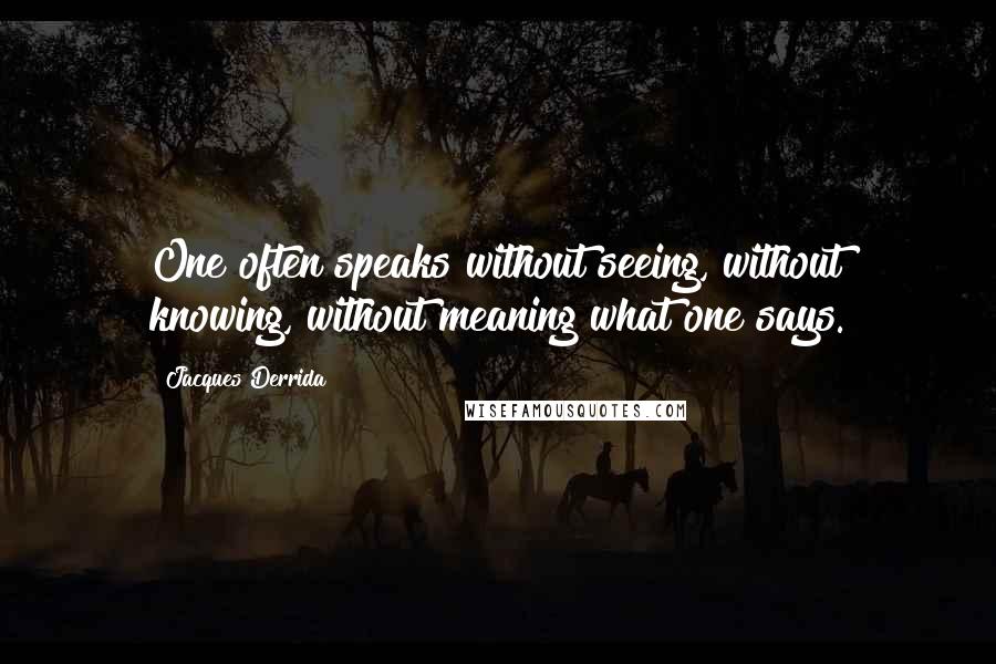 Jacques Derrida Quotes: One often speaks without seeing, without knowing, without meaning what one says.