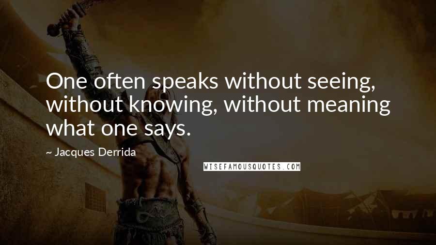 Jacques Derrida Quotes: One often speaks without seeing, without knowing, without meaning what one says.