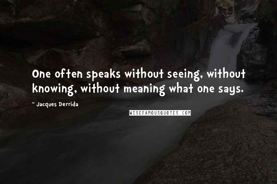 Jacques Derrida Quotes: One often speaks without seeing, without knowing, without meaning what one says.