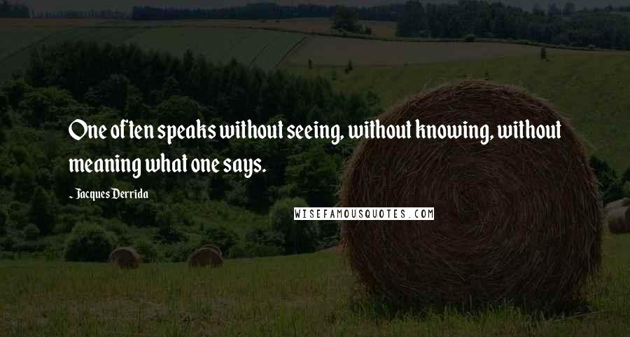 Jacques Derrida Quotes: One often speaks without seeing, without knowing, without meaning what one says.