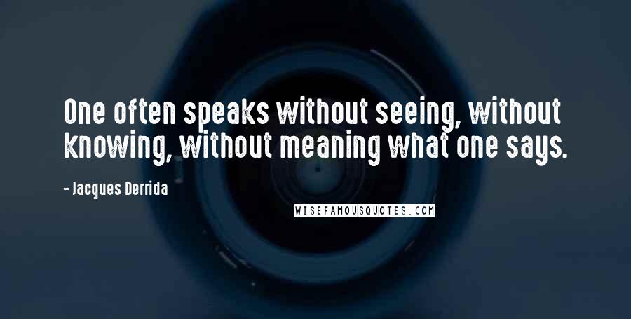 Jacques Derrida Quotes: One often speaks without seeing, without knowing, without meaning what one says.