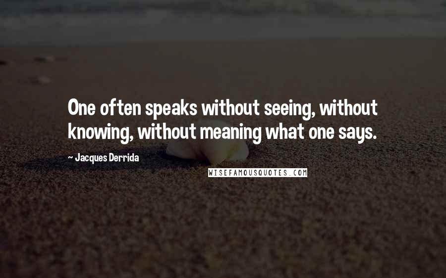 Jacques Derrida Quotes: One often speaks without seeing, without knowing, without meaning what one says.