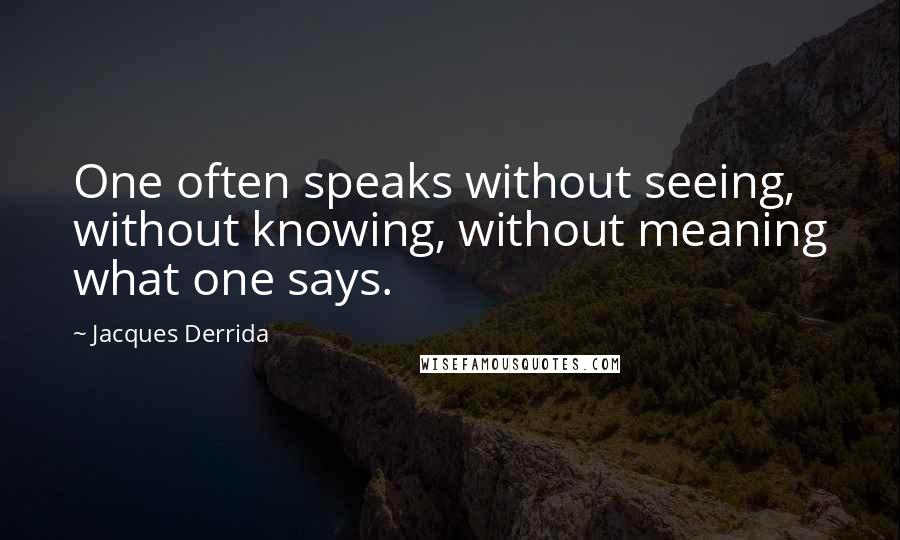 Jacques Derrida Quotes: One often speaks without seeing, without knowing, without meaning what one says.