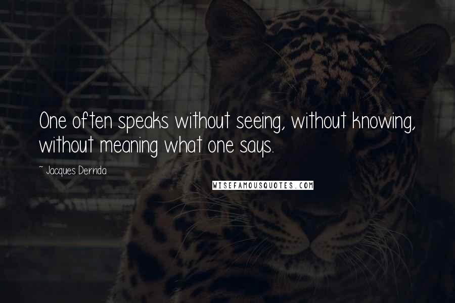 Jacques Derrida Quotes: One often speaks without seeing, without knowing, without meaning what one says.