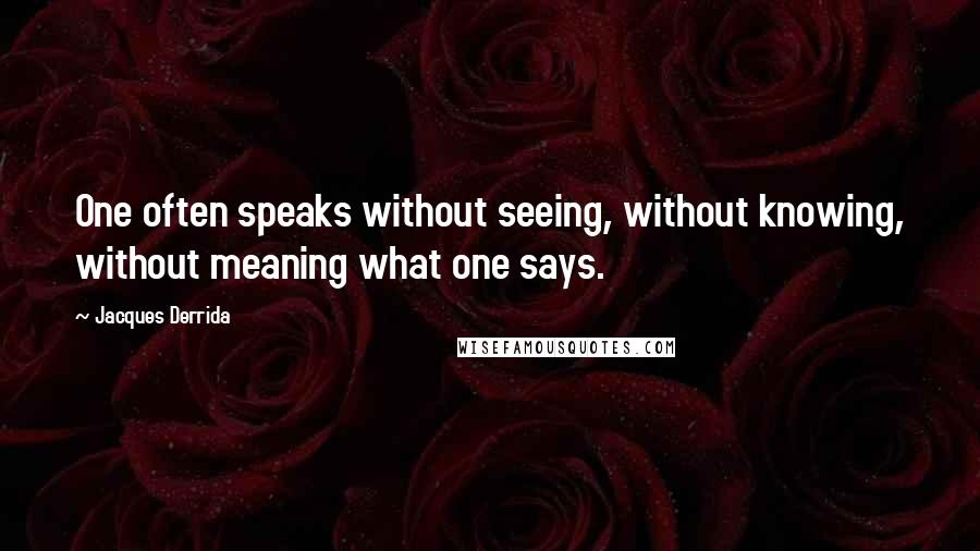 Jacques Derrida Quotes: One often speaks without seeing, without knowing, without meaning what one says.